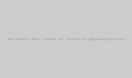 6Na + Fe(NO3)3 + 6H2O → 6NaNO3 + 3H2 + 2Fe(OH)3 - Cân bằng phương trình hoá học